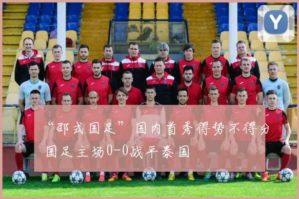 “邵式国足”国内首秀得势不得分 国足主场0-0战平泰国