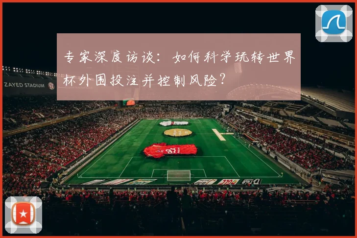 专家深度访谈:如何科学玩转世界杯外围投注并控制风险?