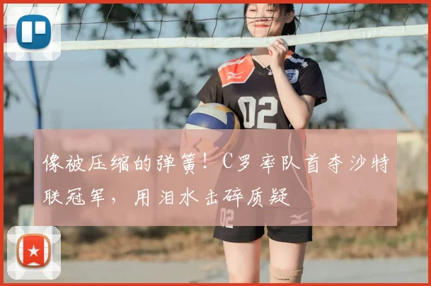 像被压缩的弹簧！C罗率队首夺沙特联冠军，用泪水击碎质疑