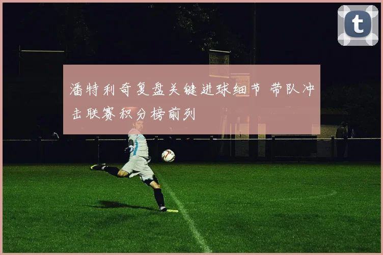 潘特利奇复盘关键进球细节 带队冲击联赛积分榜前列