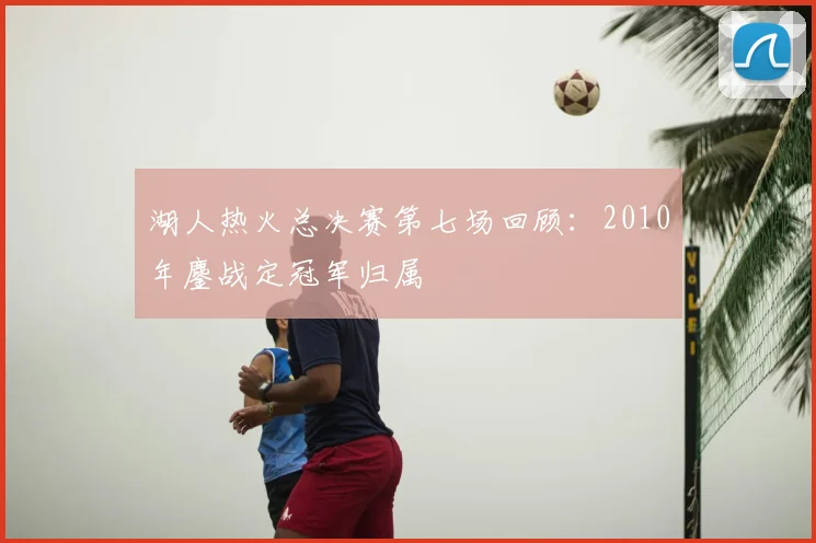 湖人热火总决赛第七场回顾：2010年鏖战定冠军归属