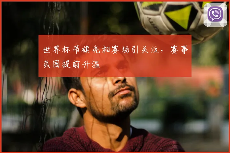 世界杯吊旗亮相赛场引关注,赛事氛围提前升温