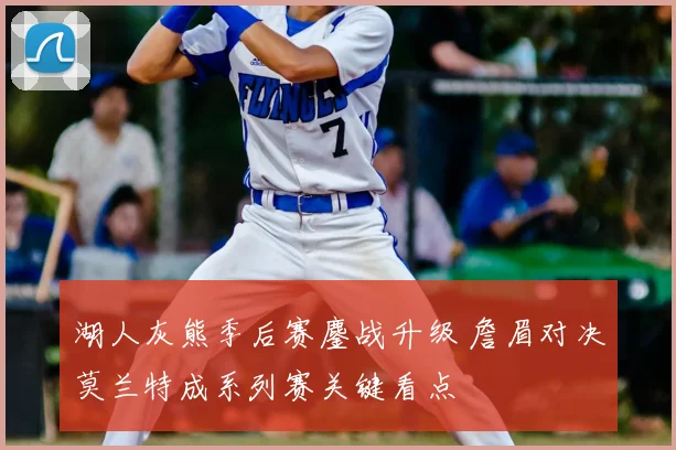 湖人灰熊季后赛鏖战升级 詹眉对决莫兰特成系列赛关键看点