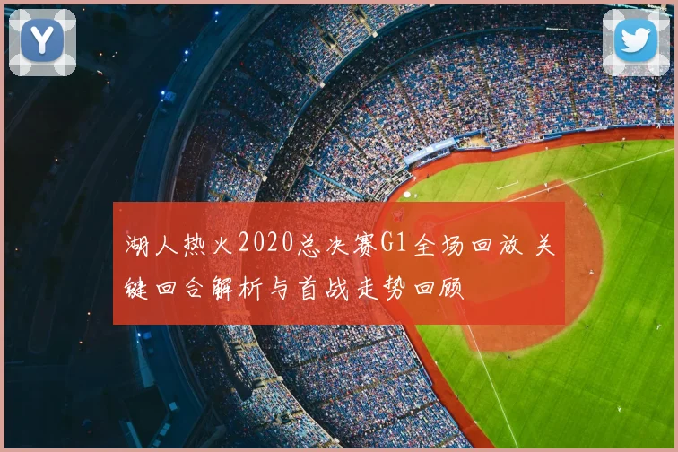 湖人热火2020总决赛G1全场回放 关键回合解析与首战走势回顾