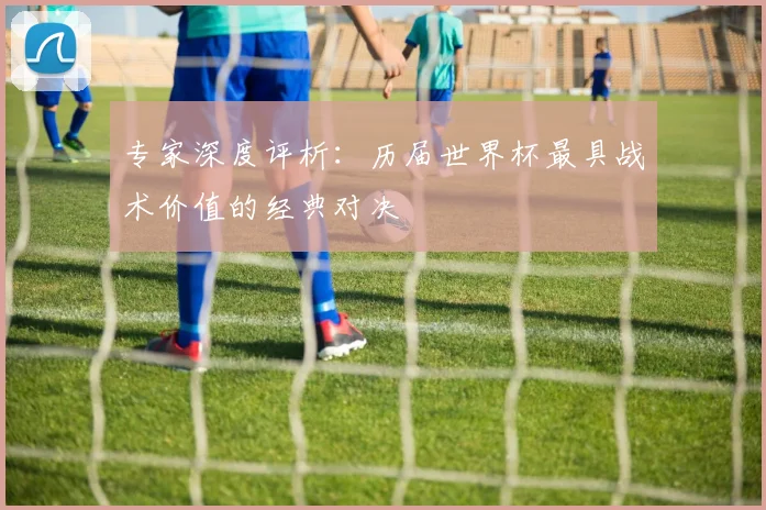 专家深度评析:历届世界杯最具战术价值的经典对决