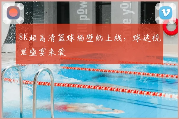 8K超高清篮球场壁纸上线,球迷视觉盛宴来袭