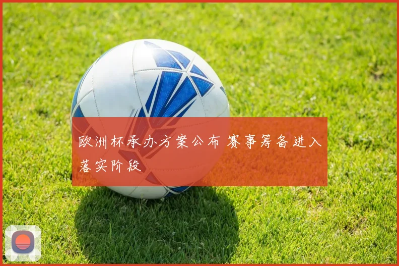 欧洲杯承办方案公布 赛事筹备进入落实阶段