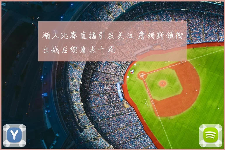 湖人比赛直播引发关注 詹姆斯领衔出战后续看点十足