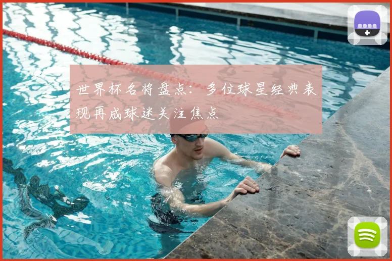 世界杯名将盘点:多位球星经典表现再成球迷关注焦点