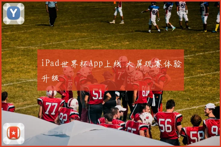 iPad世界杯App上线 大屏观赛体验升级
