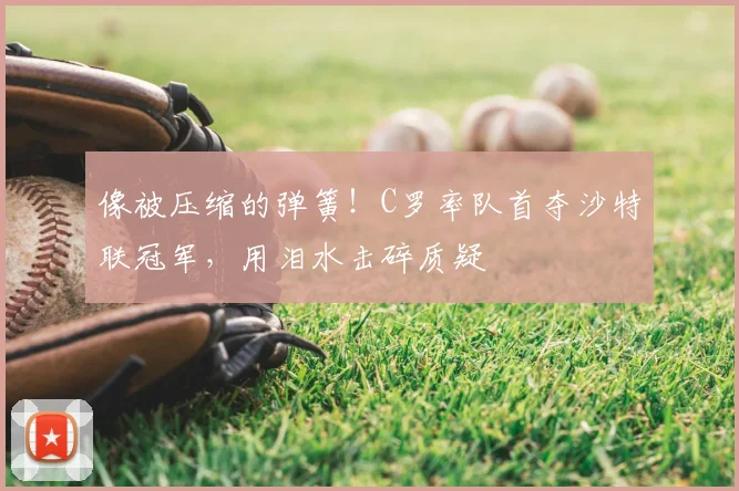 像被压缩的弹簧！C罗率队首夺沙特联冠军，用泪水击碎质疑