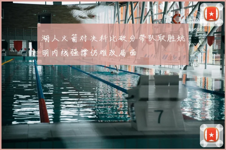 湖人火箭对决科比砍分带队取胜姚明内线强撑仍难改局面