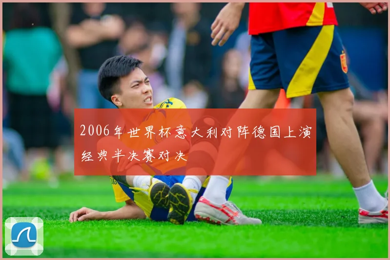2006年世界杯意大利对阵德国上演经典半决赛对决