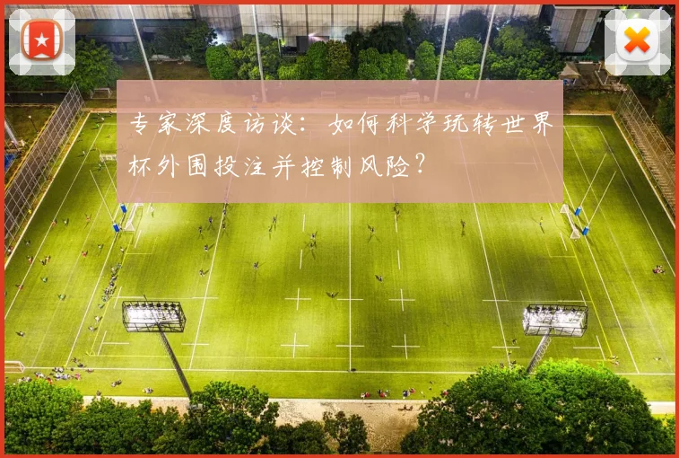 专家深度访谈:如何科学玩转世界杯外围投注并控制风险?