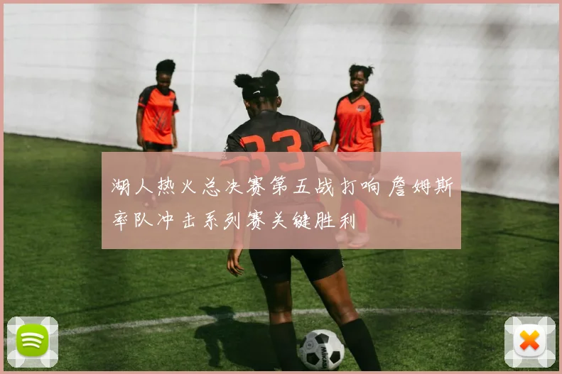湖人热火总决赛第五战打响 詹姆斯率队冲击系列赛关键胜利