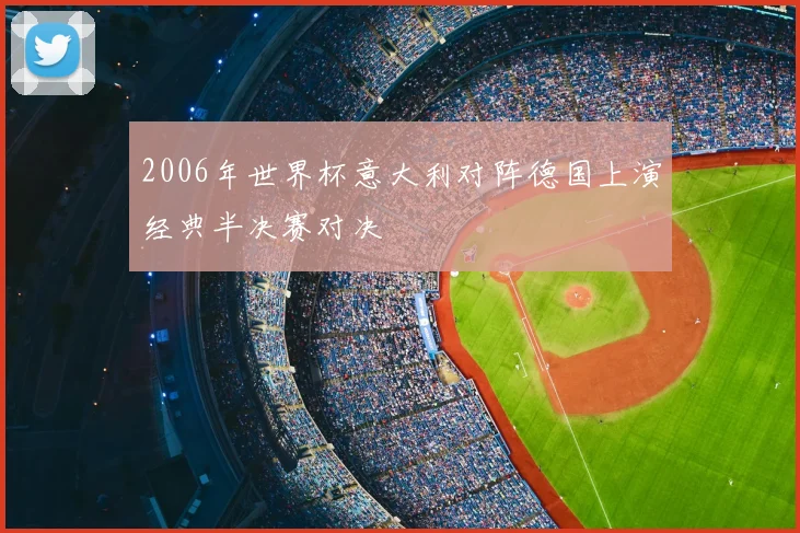 2006年世界杯意大利对阵德国上演经典半决赛对决