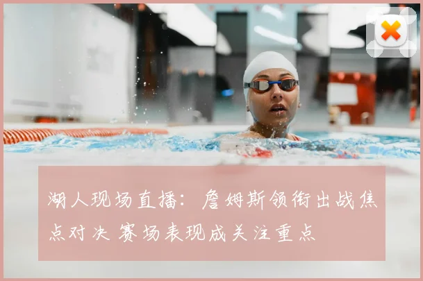 湖人现场直播：詹姆斯领衔出战焦点对决 赛场表现成关注重点