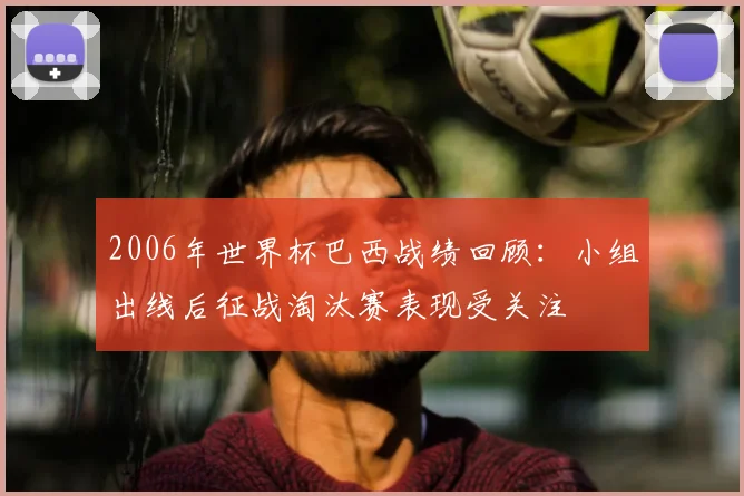 2006年世界杯巴西战绩回顾：小组出线后征战淘汰赛表现受关注
