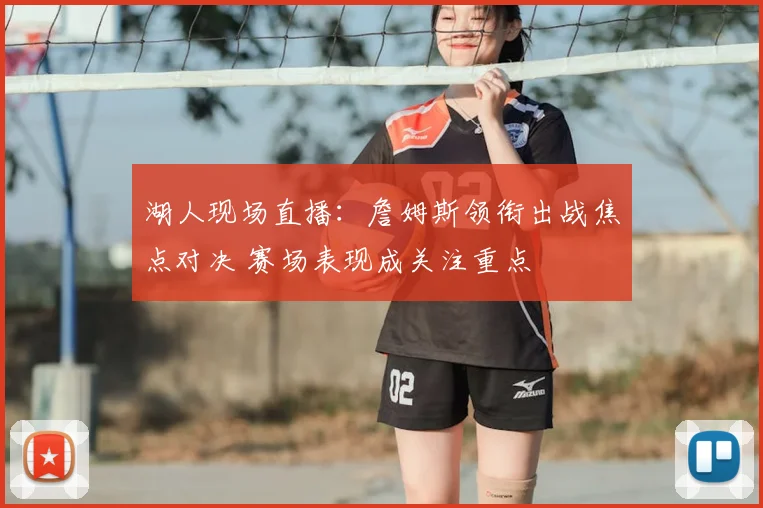 湖人现场直播：詹姆斯领衔出战焦点对决 赛场表现成关注重点