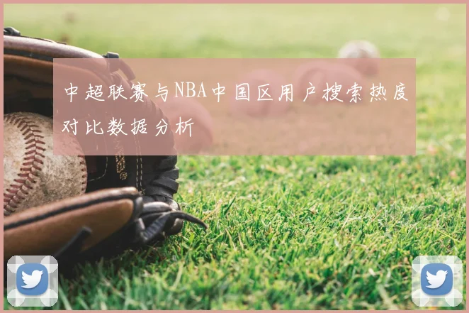 中超联赛与NBA中国区用户搜索热度对比数据分析