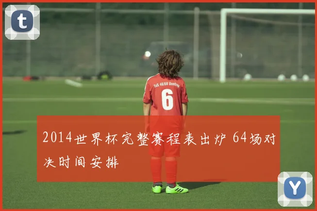 2014世界杯完整赛程表出炉 64场对决时间安排