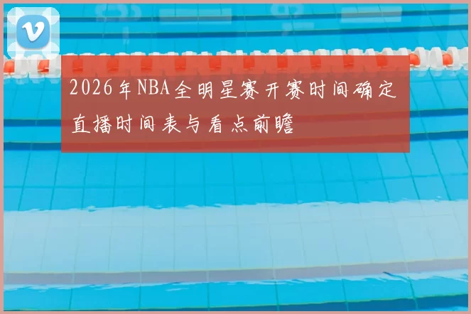 2026年NBA全明星赛开赛时间确定 直播时间表与看点前瞻