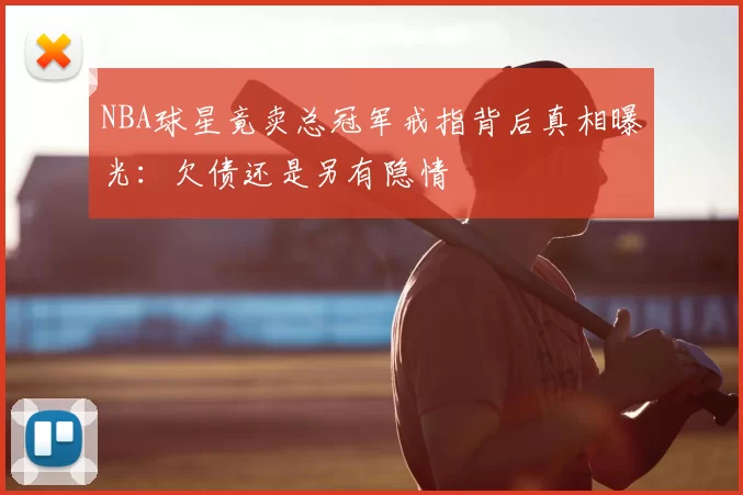 NBA球星竟卖总冠军戒指背后真相曝光：欠债还是另有隐情