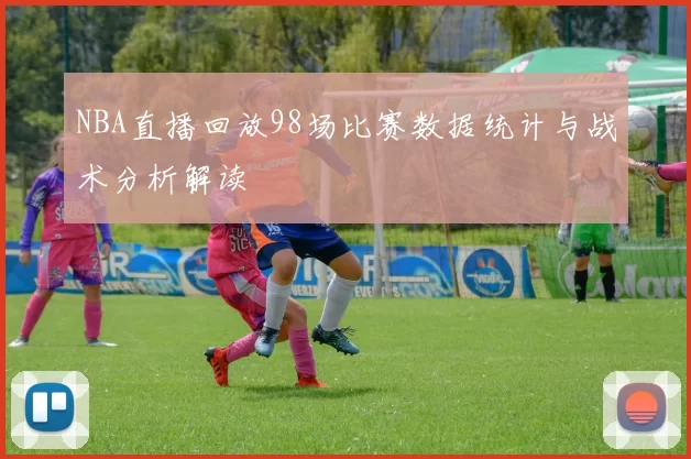 NBA直播回放98场比赛数据统计与战术分析解读