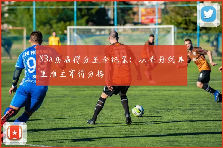 NBA历届得分王全纪录：从乔丹到库里谁主宰得分榜