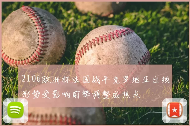 2106欧洲杯法国战平克罗地亚出线形势受影响前锋调整成焦点