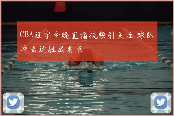 CBA辽宁今晚直播视频引关注 球队冲击连胜成看点