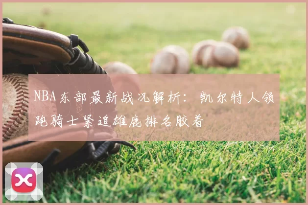 NBA东部最新战况解析：凯尔特人领跑骑士紧追雄鹿排名胶着