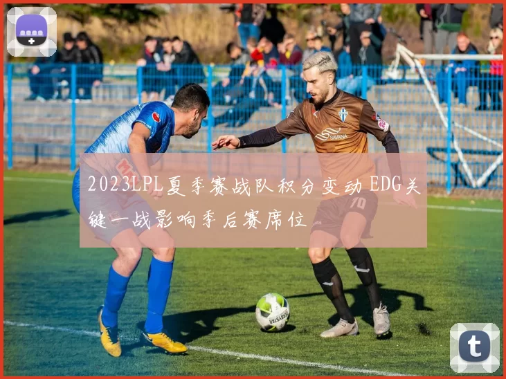 2023LPL夏季赛战队积分变动 EDG关键一战影响季后赛席位