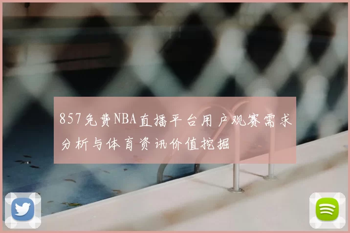 857免费NBA直播平台用户观赛需求分析与体育资讯价值挖掘