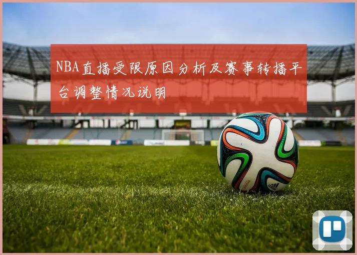 NBA直播受限原因分析及赛事转播平台调整情况说明