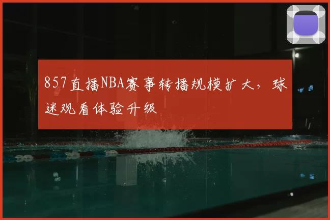 857直播NBA赛事转播规模扩大，球迷观看体验升级