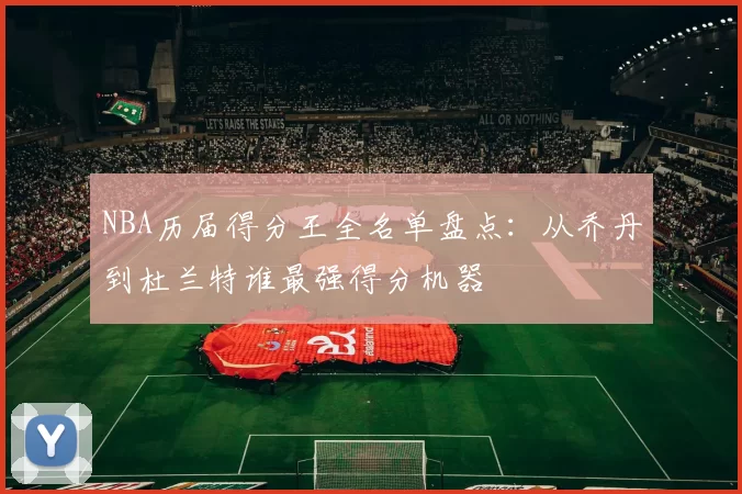 NBA历届得分王全名单盘点:从乔丹到杜兰特谁最强得分机器