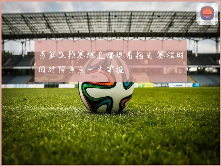 男篮亚预赛线直播观看指南 赛程时间对阵焦点一文掌握