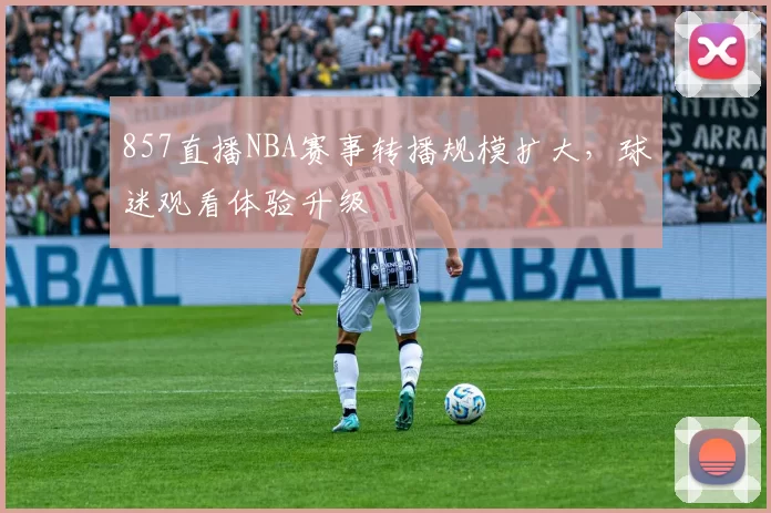 857直播NBA赛事转播规模扩大，球迷观看体验升级