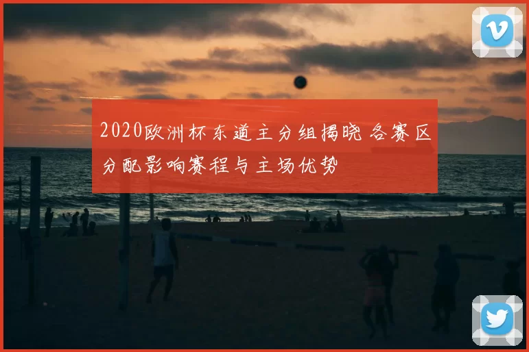 2020欧洲杯东道主分组揭晓 各赛区分配影响赛程与主场优势