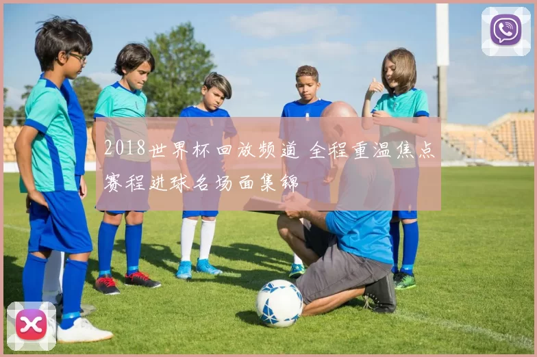 2018世界杯回放频道 全程重温焦点赛程进球名场面集锦