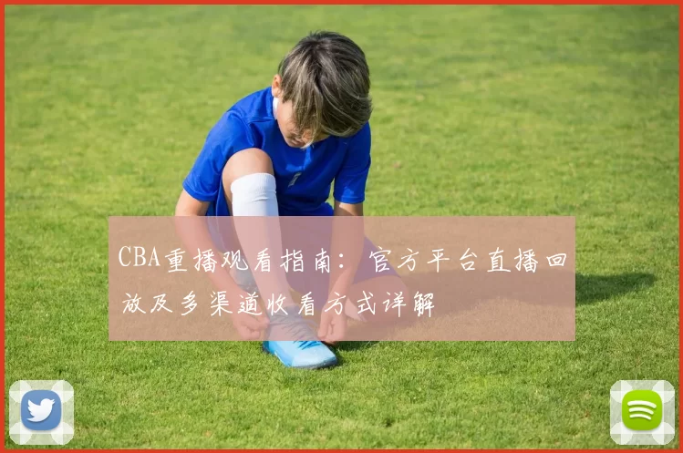 CBA重播观看指南：官方平台直播回放及多渠道收看方式详解
