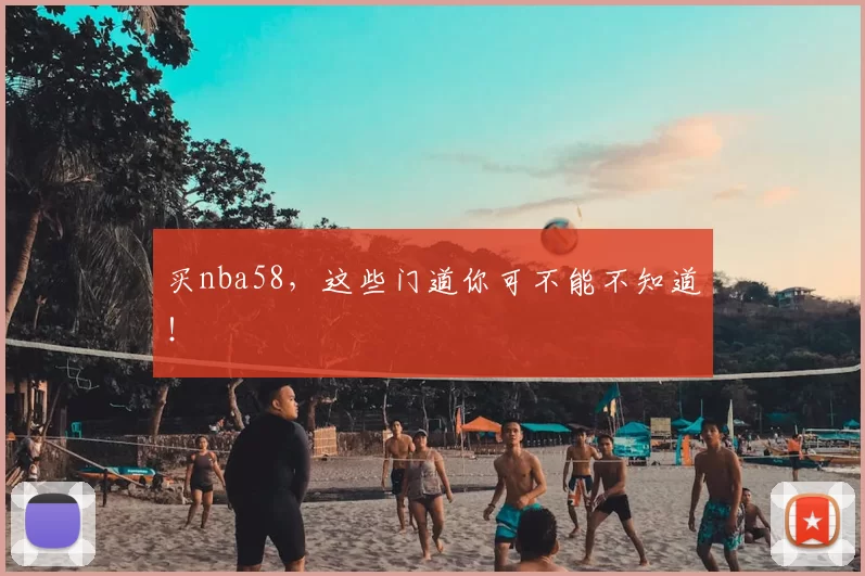 买nba58，这些门道你可不能不知道！