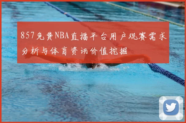 857免费NBA直播平台用户观赛需求分析与体育资讯价值挖掘