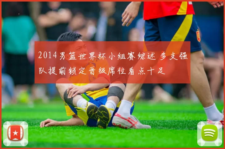 2014男篮世界杯小组赛综述 多支强队提前锁定晋级席位看点十足