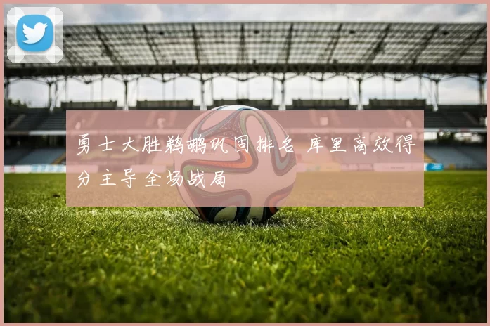 勇士大胜鹈鹕巩固排名 库里高效得分主导全场战局