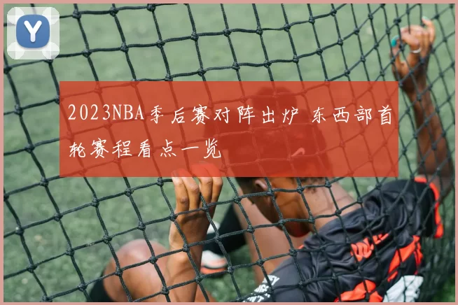 2023NBA季后赛对阵出炉 东西部首轮赛程看点一览