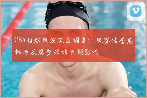 CBA假球风波深度调查：联赛信誉危机与反腐整顿的长期影响