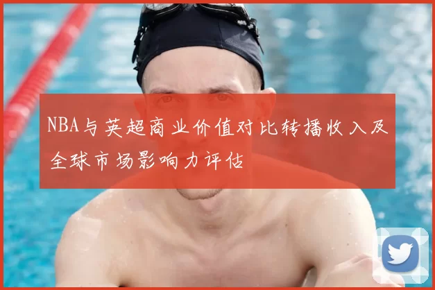 NBA与英超商业价值对比转播收入及全球市场影响力评估