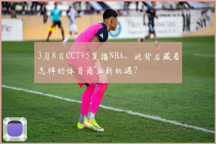 3月8日CCTV5复播NBA，这背后藏着怎样的体育商业新机遇？